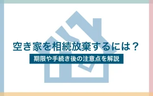 空き家を相続放棄するには？期限や手続き後の注意点を解説