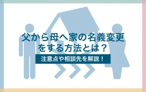 父から母へ家の名義変更をする方法とは?注意点や相談先を解説!