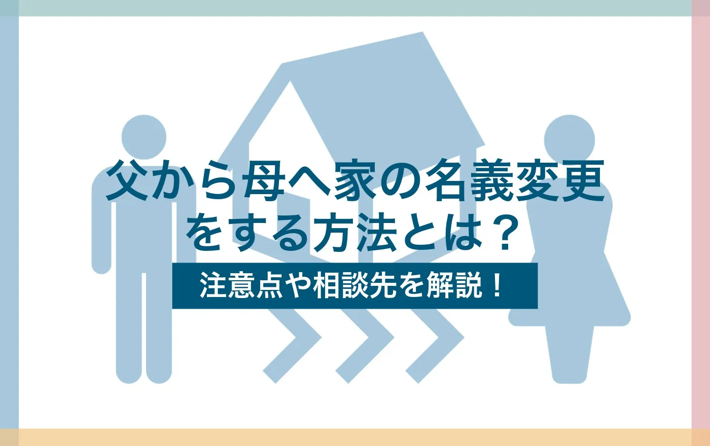 父から母へ家の名義変更をする方法とは？注意点や相談先を解説！
