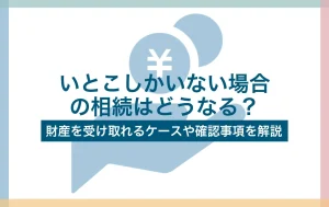 いとこしかいない場合の相続はどうなる?財産を受け取れるケースや確認事項を解説