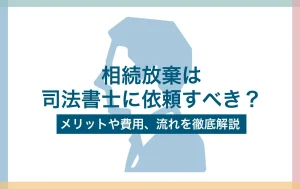 相続放棄は司法書士に依頼すべき？メリットや費用、流れを徹底解説